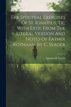 portada The Spiritual Exercises of st. Ignatius, Tr. , With Extr. From the Literal Version and Notes of Father Rothaan, by c. Seager (en Inglés)