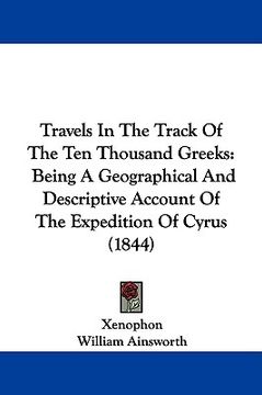 portada travels in the track of the ten thousand greeks: being a geographical and descriptive account of the expedition of cyrus (1844) (en Inglés)