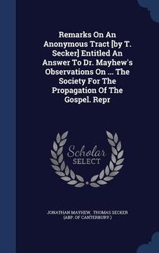 portada Remarks On An Anonymous Tract [by T. Secker] Entitled An Answer To Dr. Mayhew's Observations On ... The Society For The Propagation Of The Gospel. Rep