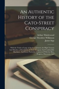 portada An Authentic History of the Cato-Street Conspiracy; With the Trials at Large of the Conspirators, for High Treason And Murder; a Description of Their (en Inglés)