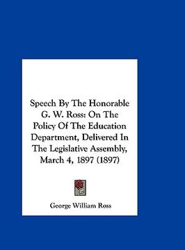 portada speech by the honorable g. w. ross: on the policy of the education department, delivered in the legislative assembly, march 4, 1897 (1897)