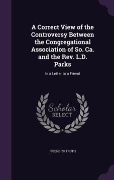 portada A Correct View of the Controversy Between the Congregational Association of So. Ca. and the Rev. L.D. Parks: In a Letter to a Friend (en Inglés)
