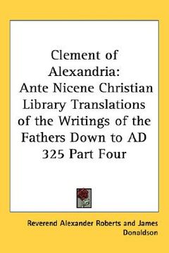 portada clement of alexandria: ante nicene christian library translations of the writings of the fathers down to ad 325 part four (en Inglés)