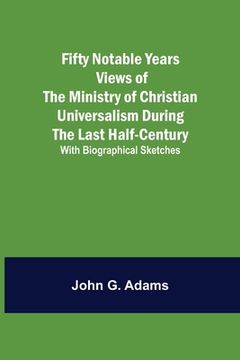 portada Fifty Notable Years Views of the Ministry of Christian Universalism During the Last Half-Century; with Biographical Sketches