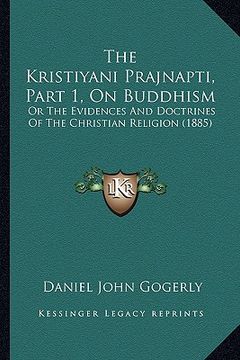 portada the kristiyani prajnapti, part 1, on buddhism: or the evidences and doctrines of the christian religion (1885)