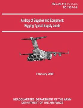 portada Airdrop of Supplies and Equipment: Rigging Typical Supply Loads (FM 4-20.112 / TO 13C7-1-8) (en Inglés)