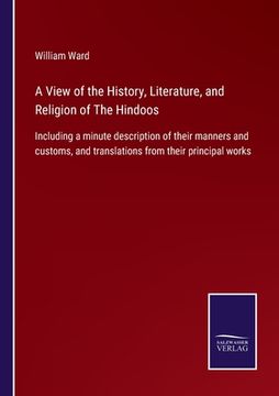 portada A View of the History, Literature, and Religion of The Hindoos: Including a minute description of their manners and customs, and translations from the (en Inglés)