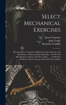 portada Select Mechanical Exercises: Shewing How to Construct Different Clocks, Orreries, and Sun-dials, on Plain and Easy Principles: With Several Miscell