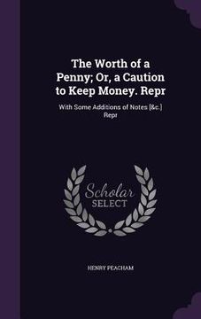 portada The Worth of a Penny; Or, a Caution to Keep Money. Repr: With Some Additions of Notes [&c.] Repr (en Inglés)