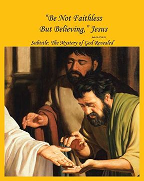portada "be not Faithless but Believing," Jesus (John 20: 27, 28, 29): The Mystery of god Revealed 