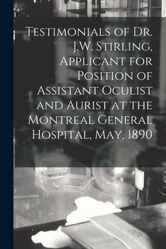portada Testimonials of Dr. J.W. Stirling, Applicant for Position of Assistant Oculist and Aurist at the Montreal General Hospital, May, 1890 [microform] (en Inglés)
