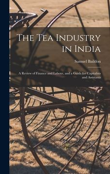 portada The Tea Industry in India: A Review of Finance and Labour, and a Guide for Capitalists and Assistants (en Inglés)