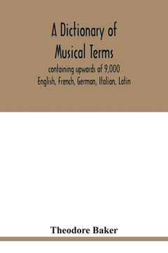 portada A Dictionary of Musical Terms, Containing Upwards of 9,000 English, French, German, Italian, Latin, and Greek Words and Phrases Used in the art and sc (in English)