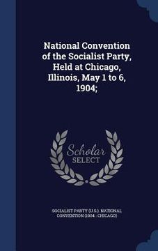 portada National Convention of the Socialist Party, Held at Chicago, Illinois, May 1 to 6, 1904; (en Inglés)