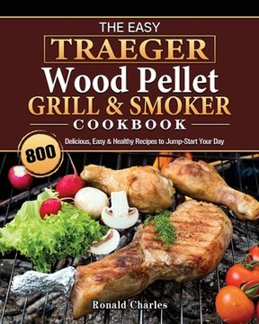 portada The Easy Traeger Wood Pellet Grill & Smoker Cookbook: 800 Delicious, Easy & Healthy Recipes to Jump-Start Your Day (en Inglés)