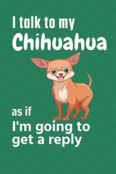 portada I Talk to my Chihuahua as if i'm Going to get a Reply: For Chihuahua Puppy Fans (en Inglés)
