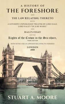 portada A History of the Foreshore and The Law Relating Thereto: With a Hitherto Unpublished Treatise by Lord Hale, Lord Hale's "De Jure Maris," and Hall's Es (en Inglés)