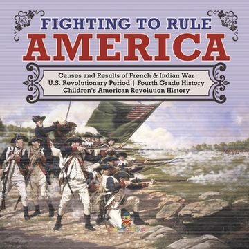 portada Fighting to Rule America Causes and Results of French & Indian War U.S. Revolutionary Period Fourth Grade History Children's American Revolution Histo