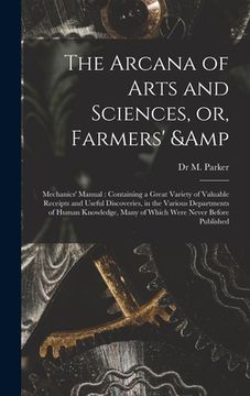 portada The Arcana of Arts and Sciences, or, Farmers' & Mechanics' Manual: Containing a Great Variety of Valuable Receipts and Useful Discoveries, in the Vari
