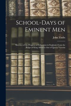 portada School-days of Eminent Men: Sketches of the Progress of Education in England, From the Reign of King Alfred to That of Queen Victoria (en Inglés)