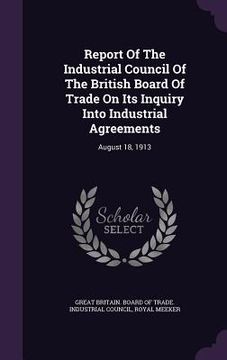 portada Report Of The Industrial Council Of The British Board Of Trade On Its Inquiry Into Industrial Agreements: August 18, 1913