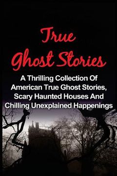 portada True Ghost Stories: A Thrilling Collection Of American True Ghost Stories, Scary Haunted Houses And Chilling Unexplained Phenomena (in English)
