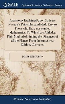 portada Astronomy Explained Upon Sir Isaac Newton's Principles, and Made Easy to Those who Have not Studied Mathematics. To Which are Added, a Plain Method of (en Inglés)