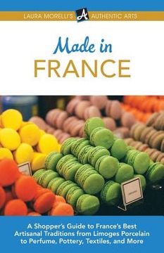 portada Made in France: A Shopper's Guide to France's Best Artisanal Traditions from Limoges Porcelain to Perfume, Pottery, Textiles, and More (en Inglés)