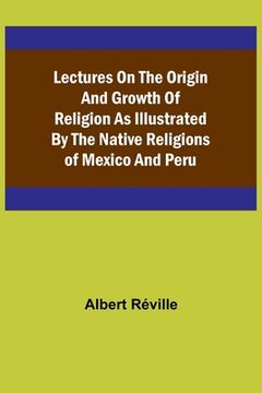 portada Lectures on the Origin and Growth of Religion as Illustrated by the Native Religions of Mexico and Peru (en Inglés)