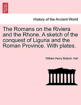portada the romans on the riviera and the rhone. a sketch of the conquest of liguria and the roman province. with plates. (en Inglés)