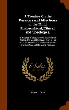portada A Treatise On the Passions and Affections of the Mind, Philosophical, Ethical, and Theological: In a Series of Disquisitions, in Which Are Traced, the (in English)