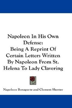portada napoleon in his own defense: being a reprint of certain letters written by napoleon from st. helena to lady clavering (en Inglés)