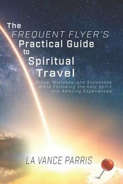 portada The Frequent Flyer's Practical Guide to Spiritual Travel: Steps, Mistakes, and Successes in Following the Holy Spirit into Amazing Experiences (en Inglés)