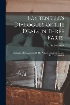 portada Fontenelle's Dialogues of the Dead, in Three Parts.: I. Dialogues of the Antients. II. The Antients With the Moderns. III. The Moderns.