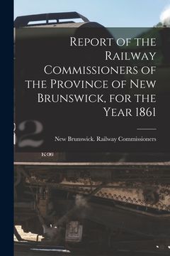 portada Report of the Railway Commissioners of the Province of New Brunswick, for the Year 1861 [microform] (en Inglés)