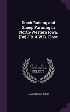 portada Stock Raising and Sheep Farming in North-Western Iowa. [By] J.B. & W.B. Close (en Inglés)