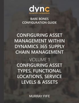portada Configuring Asset Management within Dynamics 365 Supply Chain Management Volume 1: Configuring Asset Types, Functional Locations, Service Levels & Ass (en Inglés)