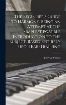 portada The Beginner's Guide to Harmony, Being an Attempt at the Simplest Possible Introduction to the Subject, Based Entirely Upon Ear-training (en Inglés)