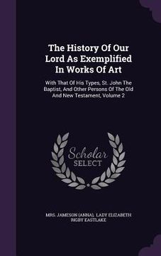 portada The History Of Our Lord As Exemplified In Works Of Art: With That Of His Types, St. John The Baptist, And Other Persons Of The Old And New Testament,