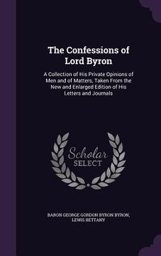 portada The Confessions of Lord Byron: A Collection of His Private Opinions of Men and of Matters, Taken From the New and Enlarged Edition of His Letters and (en Inglés)