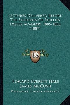 portada lectures delivered before the students of phillips exeter academy, 1885-1886 (1887) (en Inglés)
