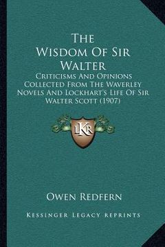 portada the wisdom of sir walter: criticisms and opinions collected from the waverley novels and lockhart's life of sir walter scott (1907) (in English)