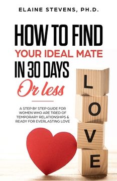 portada How to Find your Ideal Mate in 30 Days or Less: A Step-by-Step Guide for Women who are Tired of Temporary Relationships & Ready for Everlasting Love!!