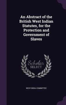 portada An Abstract of the British West Indian Statutes, for the Protection and Government of Slaves (en Inglés)