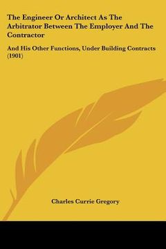 portada the engineer or architect as the arbitrator between the employer and the contractor: and his other functions, under building contracts (1901)
