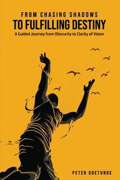 portada From Chasing Shadows to Fulfilling Destiny: A Journey from Obscurity to Clarity of Destiny (en Inglés)