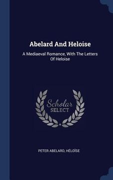 portada Abelard And Heloise: A Mediaeval Romance, With The Letters Of Heloise
