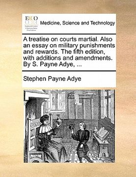 portada a treatise on courts martial. also an essay on military punishments and rewards. the fifth edition, with additions and amendments. by s. payne adye, (en Inglés)