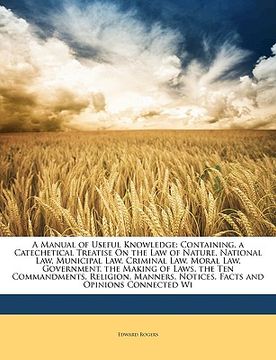 portada a manual of useful knowledge: containing, a catechetical treatise on the law of nature, national law, municipal law, criminal law, moral law, govern (en Inglés)