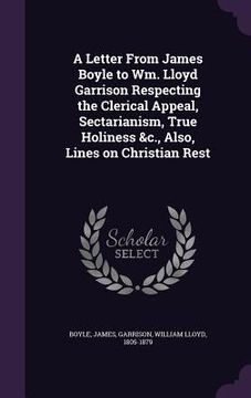 portada A Letter From James Boyle to Wm. Lloyd Garrison Respecting the Clerical Appeal, Sectarianism, True Holiness &c., Also, Lines on Christian Rest (en Inglés)